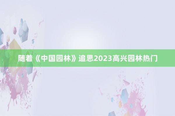 随着《中国园林》追思2023高兴园林热门